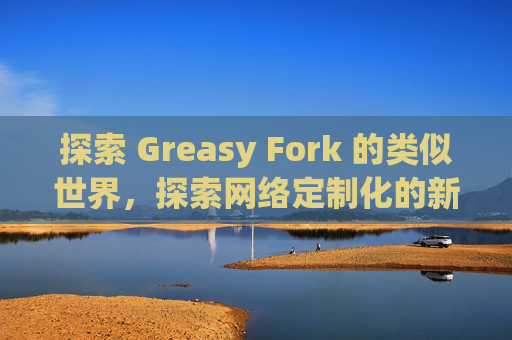 探索 Greasy Fork 的类似世界，探索网络定制化的新境界